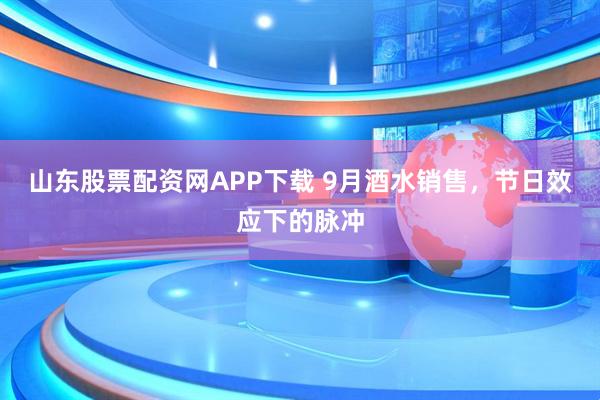 山东股票配资网APP下载 9月酒水销售，节日效应下的脉冲