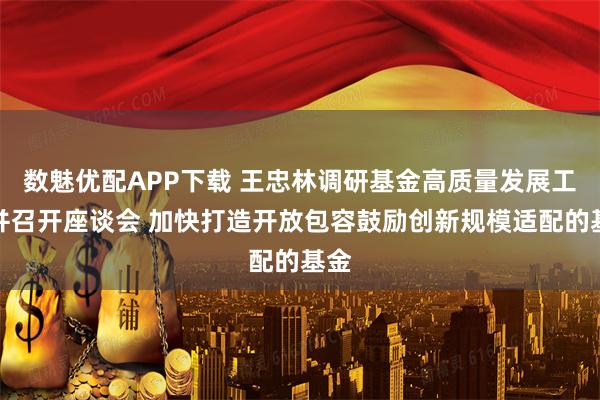 数魅优配APP下载 王忠林调研基金高质量发展工作并召开座谈会 加快打造开放包容鼓励创新规模适配的基金