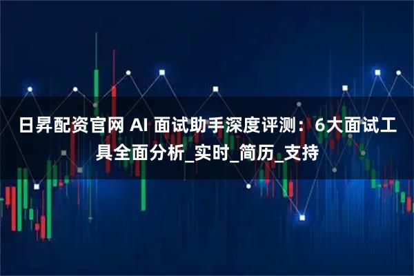 日昇配资官网 AI 面试助手深度评测：6大面试工具全面分析_实时_简历_支持