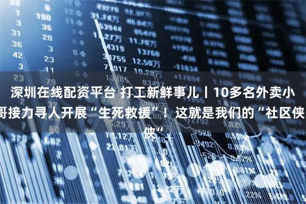 深圳在线配资平台 打工新鲜事儿丨10多名外卖小哥接力寻人开展“生死救援”！这就是我们的“社区侠”
