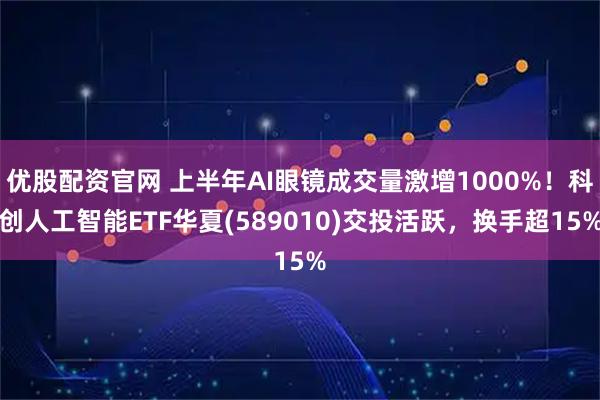 优股配资官网 上半年AI眼镜成交量激增1000%！科创人工智能ETF华夏(589010)交投活跃，换手超15%