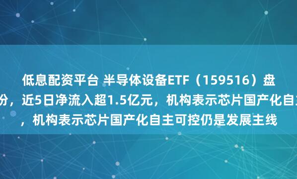 低息配资平台 半导体设备ETF（159516）盘中净流入超2000万份，近5日净流入超1.5亿元，机构表示芯片国产化自主可控仍是发展主线