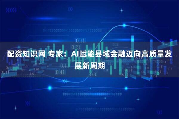 配资知识网 专家：AI赋能县域金融迈向高质量发展新周期