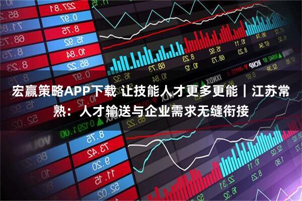 宏赢策略APP下载 让技能人才更多更能｜江苏常熟：人才输送与企业需求无缝衔接
