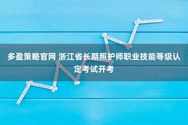 多盈策略官网 浙江省长期照护师职业技能等级认定考试开考