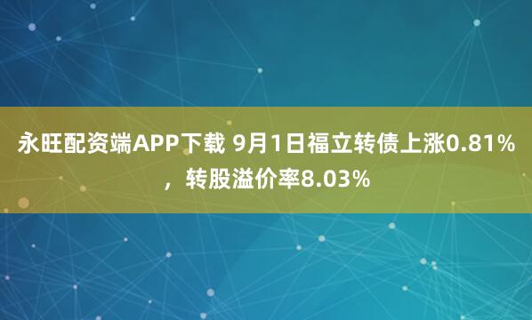 永旺配资端APP下载 9月1日福立转债上涨0.81%，转股溢价率8.03%