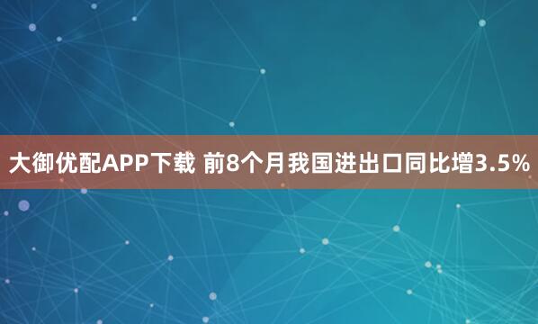 大御优配APP下载 前8个月我国进出口同比增3.5%