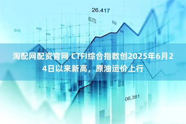 淘配网配资官网 CTFI综合指数创2025年6月24日以来新高，原油运价上行