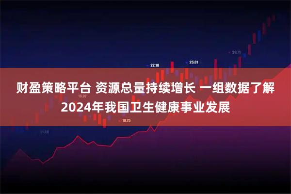 财盈策略平台 资源总量持续增长 一组数据了解2024年我国卫生健康事业发展
