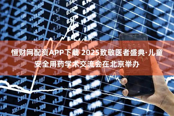 恒财网配资APP下载 2025致敬医者盛典·儿童安全用药学术交流会在北京举办