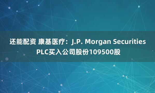 还能配资 康基医疗：J.P. Morgan Securities PLC买入公司股份109500股