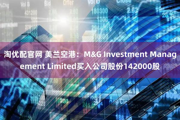 淘优配官网 美兰空港：M&G Investment Management Limited买入公司股份142000股