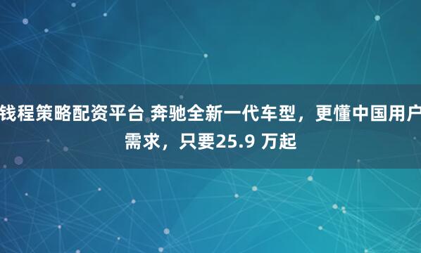 钱程策略配资平台 奔驰全新一代车型，更懂中国用户需求，只要25.9 万起
