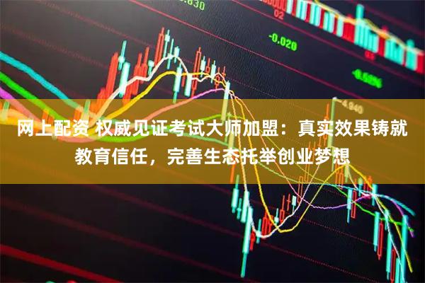网上配资 权威见证考试大师加盟：真实效果铸就教育信任，完善生态托举创业梦想