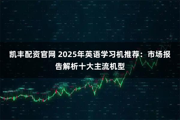 凯丰配资官网 2025年英语学习机推荐：市场报告解析十大主流机型