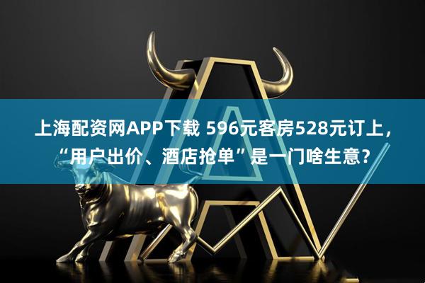 上海配资网APP下载 596元客房528元订上，“用户出价、酒店抢单”是一门啥生意？