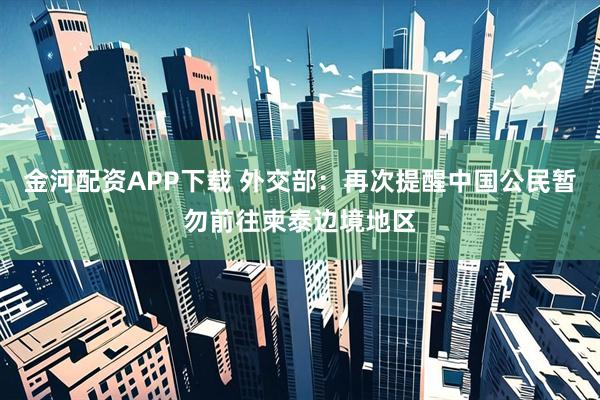 金河配资APP下载 外交部：再次提醒中国公民暂勿前往柬泰边境地区