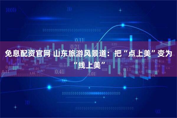 免息配资官网 山东旅游风景道：把“点上美”变为“线上美”