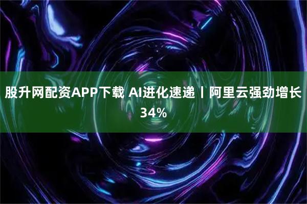 股升网配资APP下载 AI进化速递丨阿里云强劲增长34%
