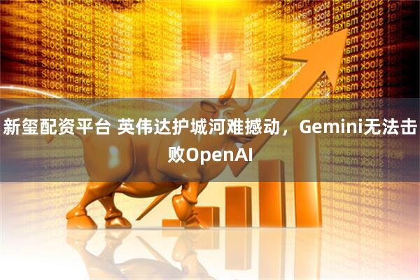新玺配资平台 英伟达护城河难撼动，Gemini无法击败OpenAI