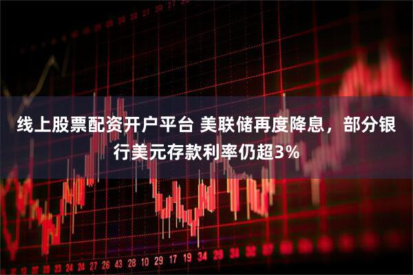 线上股票配资开户平台 美联储再度降息，部分银行美元存款利率仍超3%