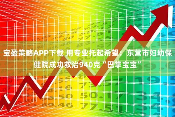 宝盈策略APP下载 用专业托起希望：东营市妇幼保健院成功救治940克“巴掌宝宝”