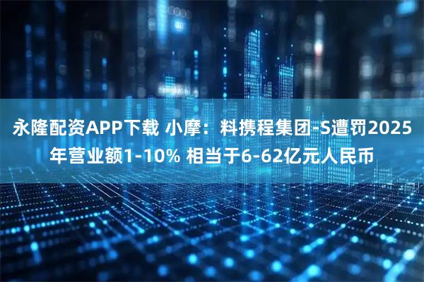 永隆配资APP下载 小摩：料携程集团-S遭罚2025年营业额1-10% 相当于6-62亿元人民币