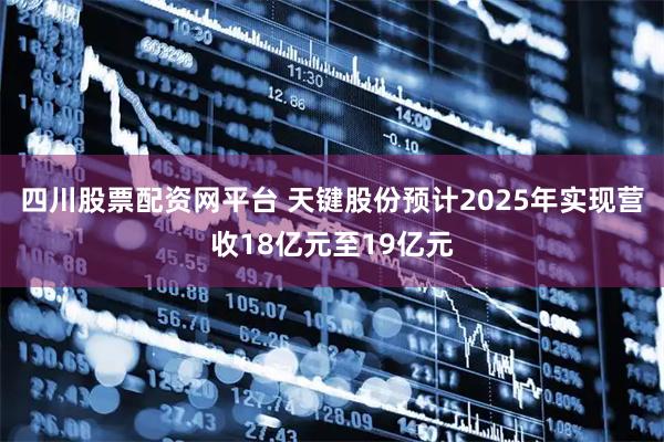 四川股票配资网平台 天键股份预计2025年实现营收18亿元至19亿元