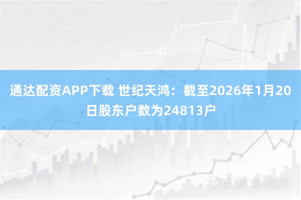通达配资APP下载 世纪天鸿：截至2026年1月20日股东户数为24813户