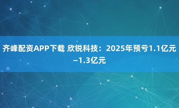 齐峰配资APP下载 欣锐科技：2025年预亏1.1亿元—1.3亿元