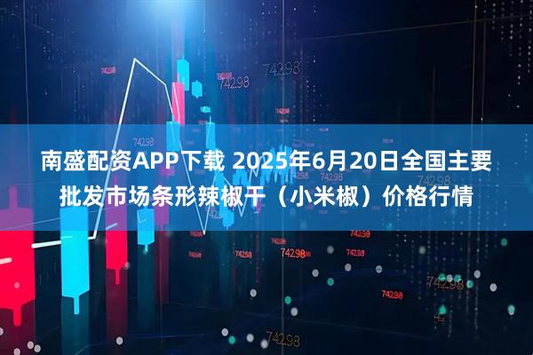 南盛配资APP下载 2025年6月20日全国主要批发市场条形辣椒干（小米椒）价格行情