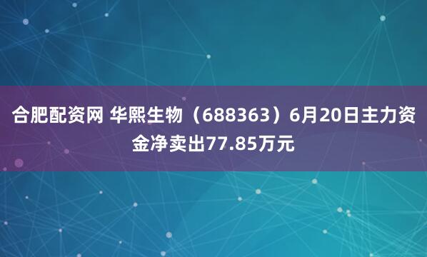 合肥配资网 华熙生物（688363）6月20日主力资金净卖出77.85万元