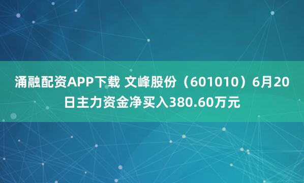 涌融配资APP下载 文峰股份（601010）6月20日主力资金净买入380.60万元