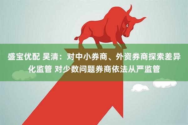 盛宝优配 吴清：对中小券商、外资券商探索差异化监管 对少数问题券商依法从严监管