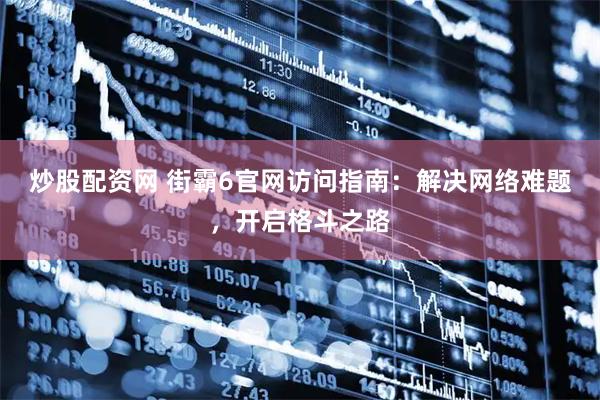 炒股配资网 街霸6官网访问指南：解决网络难题，开启格斗之路