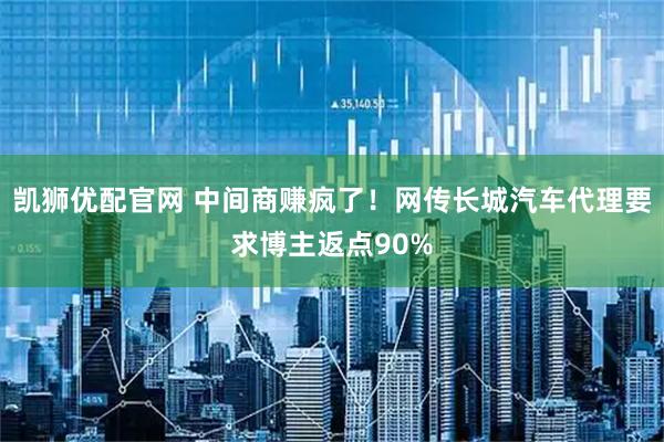 凯狮优配官网 中间商赚疯了！网传长城汽车代理要求博主返点90%