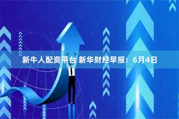 新牛人配资平台 新华财经早报：6月4日